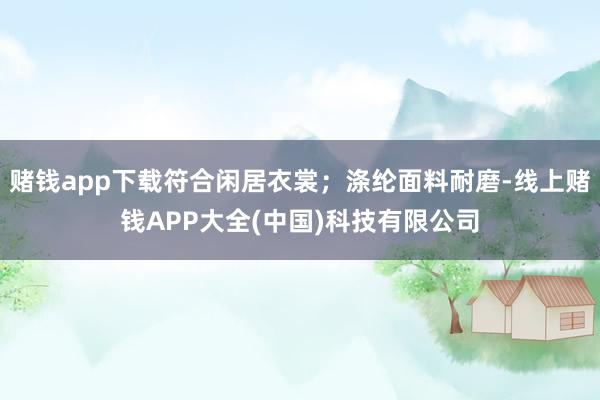 赌钱app下载符合闲居衣裳;涤纶面料耐磨-线上赌钱APP大全(中国)科技有限公司