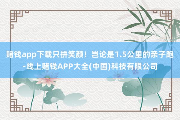 赌钱app下载只拼笑颜！岂论是1.5公里的亲子跑-线上赌钱APP大全(中国)科技有限公司