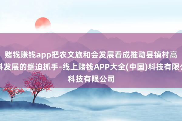 赌钱赚钱app把农文旅和会发展看成推动县镇村高质料发展的蹙迫抓手-线上赌钱APP大全(中国)科技有限公司
