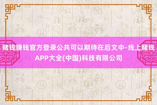 赌钱赚钱官方登录公共可以期待在后文中-线上赌钱APP大全(中国)科技有限公司