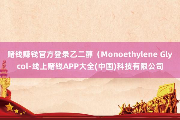 赌钱赚钱官方登录乙二醇（Monoethylene Glycol-线上赌钱APP大全(中国)科技有限公司