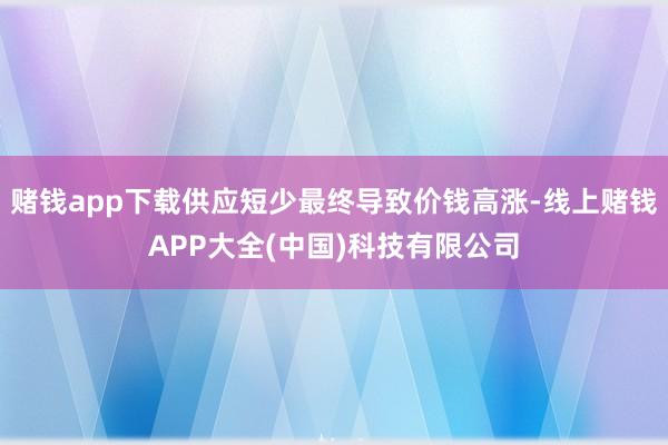 赌钱app下载供应短少最终导致价钱高涨-线上赌钱APP大全(中国)科技有限公司