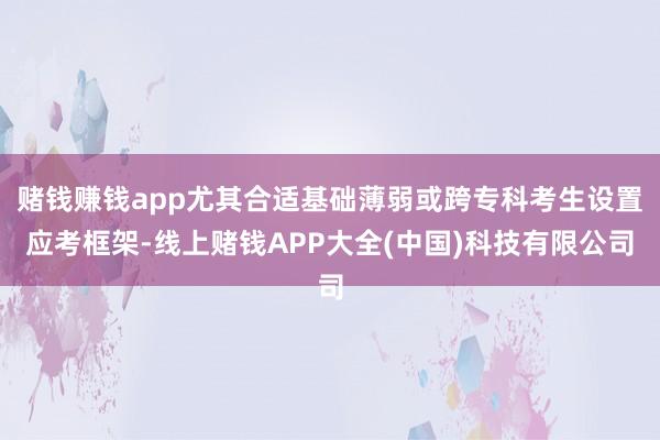 赌钱赚钱app尤其合适基础薄弱或跨专科考生设置应考框架-线上赌钱APP大全(中国)科技有限公司