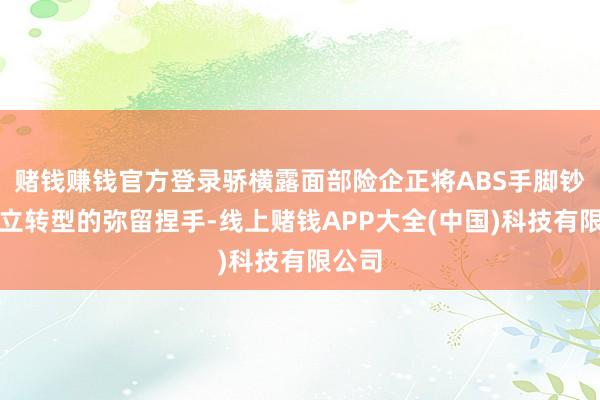赌钱赚钱官方登录骄横露面部险企正将ABS手脚钞票树立转型的弥留捏手-线上赌钱APP大全(中国)科技有限公司