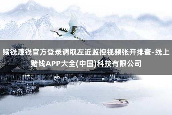 赌钱赚钱官方登录调取左近监控视频张开排查-线上赌钱APP大全(中国)科技有限公司