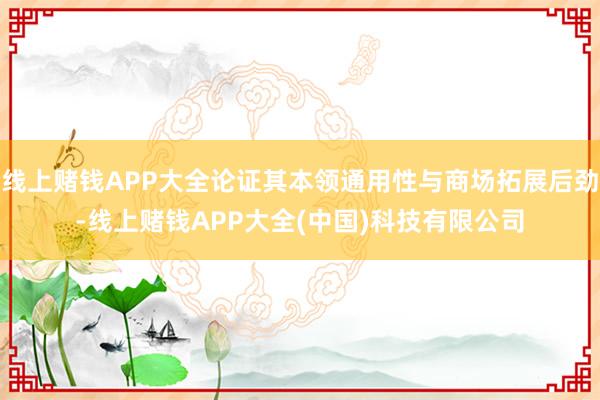 线上赌钱APP大全论证其本领通用性与商场拓展后劲-线上赌钱APP大全(中国)科技有限公司