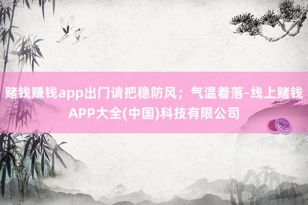 赌钱赚钱app出门请把稳防风；气温着落-线上赌钱APP大全(中国)科技有限公司
