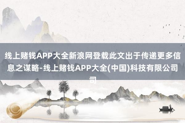 线上赌钱APP大全新浪网登载此文出于传递更多信息之谋略-线上赌钱APP大全(中国)科技有限公司