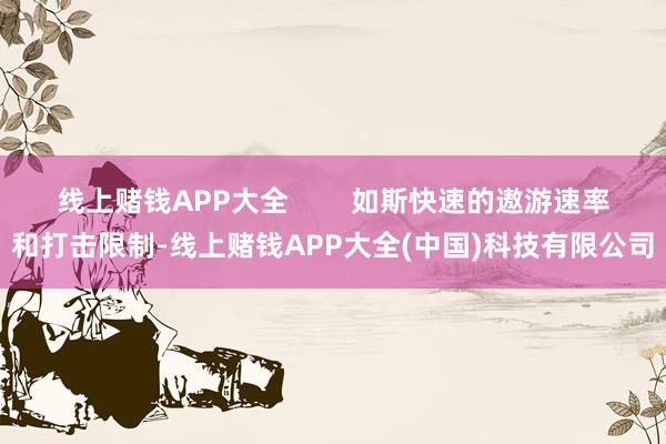 线上赌钱APP大全 如斯快速的遨游速率和打击限制-线上赌钱APP大全(中国)科技有限公司