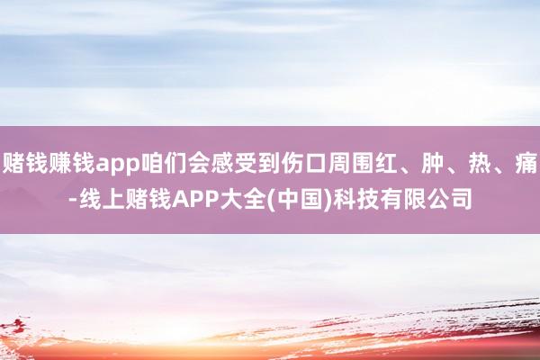 赌钱赚钱app咱们会感受到伤口周围红、肿、热、痛-线上赌钱APP大全(中国)科技有限公司