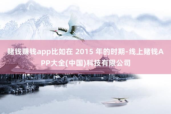 赌钱赚钱app比如在 2015 年的时期-线上赌钱APP大全(中国)科技有限公司