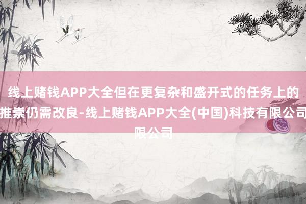 线上赌钱APP大全但在更复杂和盛开式的任务上的推崇仍需改良-线上赌钱APP大全(中国)科技有限公司