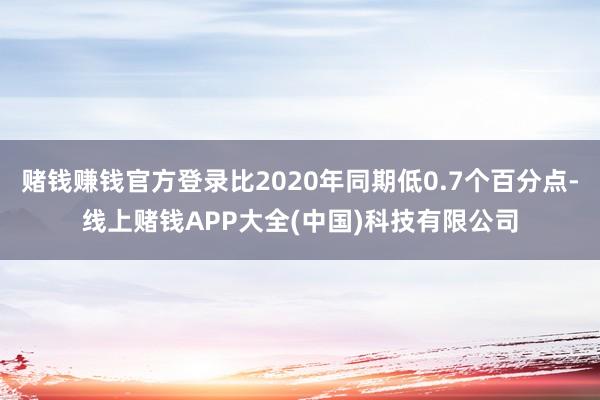 赌钱赚钱官方登录比2020年同期低0.7个百分点-线上赌钱APP大全(中国)科技有限公司