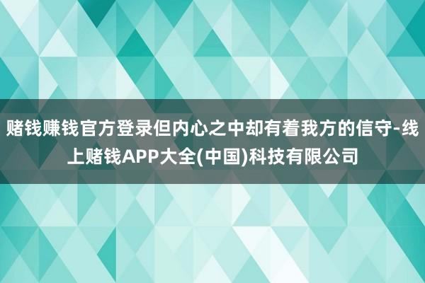 赌钱赚钱官方登录但内心之中却有着我方的信守-线上赌钱APP大全(中国)科技有限公司