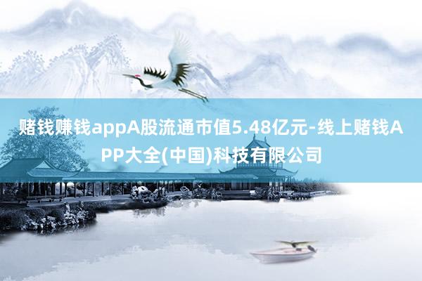 赌钱赚钱appA股流通市值5.48亿元-线上赌钱APP大全(中国)科技有限公司