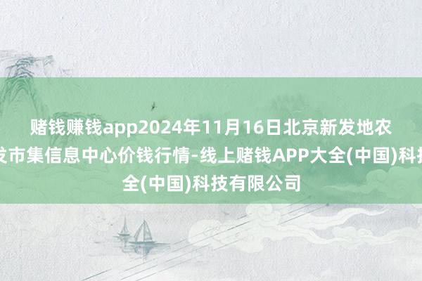 赌钱赚钱app2024年11月16日北京新发地农副家具批发市集信息中心价钱行情-线上赌钱APP大全(中国)科技有限公司