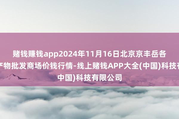 赌钱赚钱app2024年11月16日北京京丰岳各庄农副产物批发商场价钱行情-线上赌钱APP大全(中国)科技有限公司