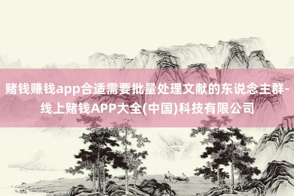 赌钱赚钱app合适需要批量处理文献的东说念主群-线上赌钱APP大全(中国)科技有限公司