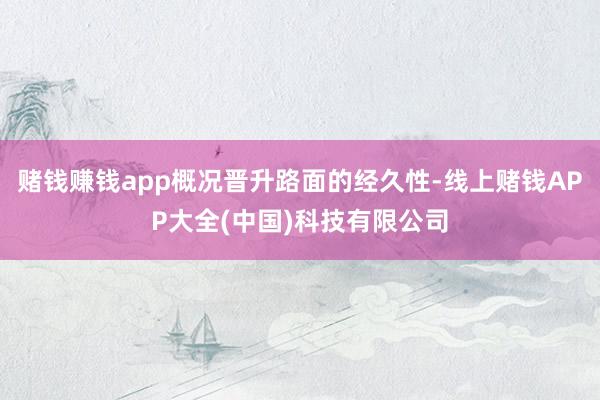 赌钱赚钱app概况晋升路面的经久性-线上赌钱APP大全(中国)科技有限公司