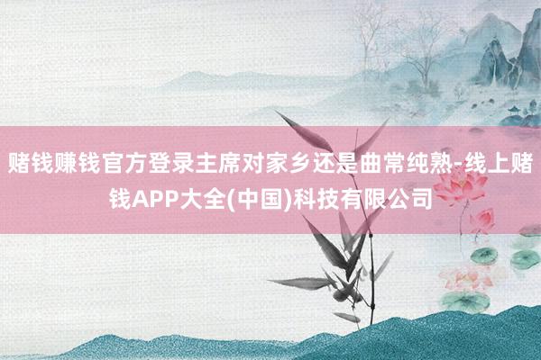 赌钱赚钱官方登录主席对家乡还是曲常纯熟-线上赌钱APP大全(中国)科技有限公司