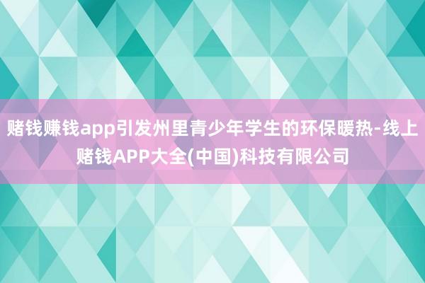 赌钱赚钱app引发州里青少年学生的环保暖热-线上赌钱APP大全(中国)科技有限公司
