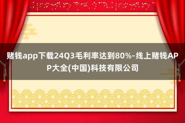 赌钱app下载24Q3毛利率达到80%-线上赌钱APP大全(中国)科技有限公司