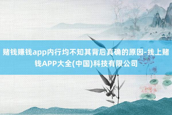 赌钱赚钱app内行均不知其背后真确的原因-线上赌钱APP大全(中国)科技有限公司