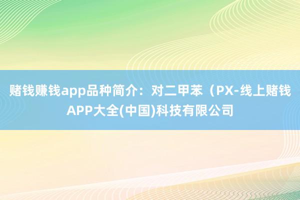 赌钱赚钱app品种简介：对二甲苯（PX-线上赌钱APP大全(中国)科技有限公司