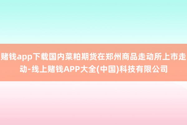 赌钱app下载国内菜粕期货在郑州商品走动所上市走动-线上赌钱APP大全(中国)科技有限公司