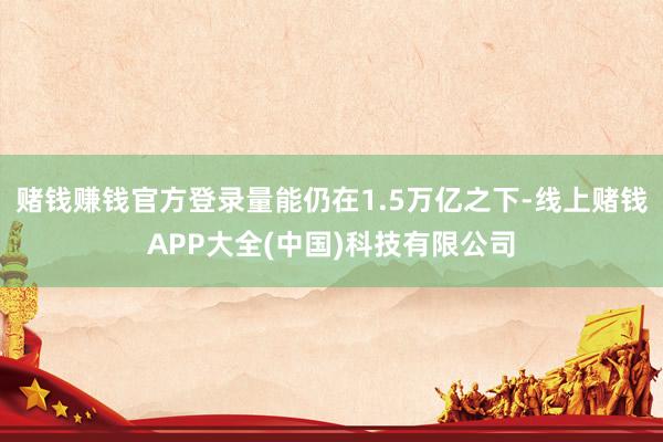 赌钱赚钱官方登录量能仍在1.5万亿之下-线上赌钱APP大全(中国)科技有限公司