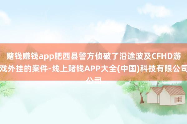 赌钱赚钱app肥西县警方侦破了沿途波及CFHD游戏外挂的案件-线上赌钱APP大全(中国)科技有限公司