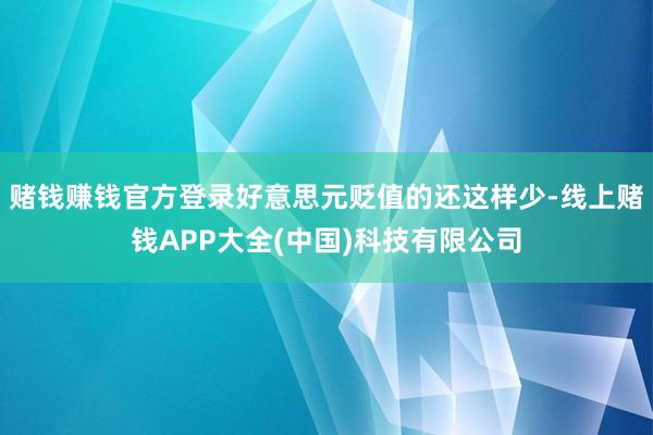 赌钱赚钱官方登录好意思元贬值的还这样少-线上赌钱APP大全(中国)科技有限公司