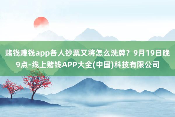 赌钱赚钱app各人钞票又将怎么洗牌？9月19日晚9点-线上赌钱APP大全(中国)科技有限公司
