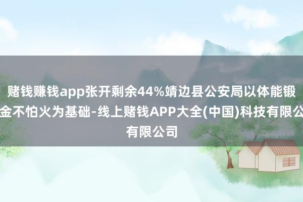 赌钱赚钱app张开剩余44%靖边县公安局以体能锻真金不怕火为基础-线上赌钱APP大全(中国)科技有限公司