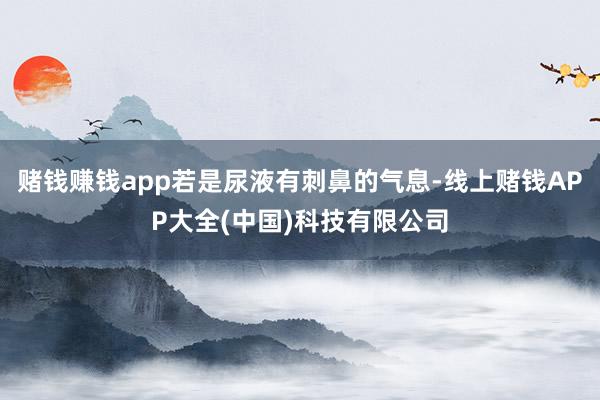 赌钱赚钱app若是尿液有刺鼻的气息-线上赌钱APP大全(中国)科技有限公司