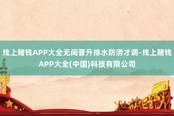 线上赌钱APP大全无间晋升排水防涝才调-线上赌钱APP大全(中国)科技有限公司