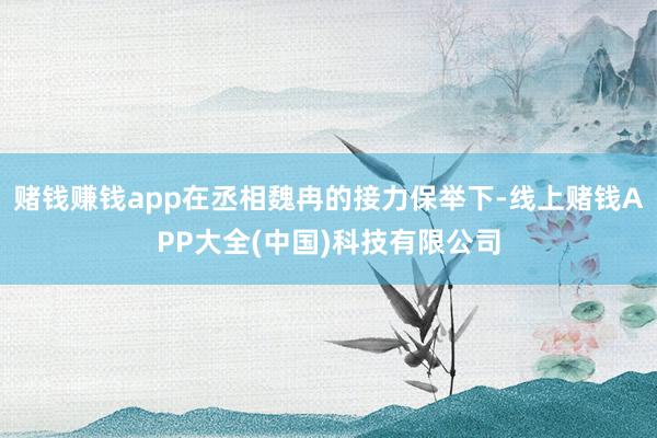 赌钱赚钱app在丞相魏冉的接力保举下-线上赌钱APP大全(中国)科技有限公司