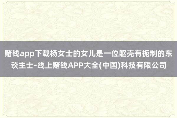 赌钱app下载杨女士的女儿是一位躯壳有扼制的东谈主士-线上赌钱APP大全(中国)科技有限公司