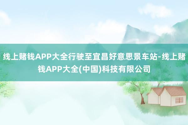 线上赌钱APP大全行驶至宜昌好意思景车站-线上赌钱APP大全(中国)科技有限公司