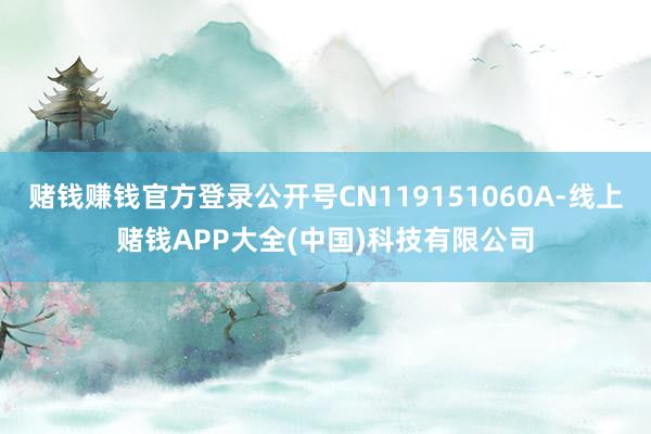 赌钱赚钱官方登录公开号CN119151060A-线上赌钱APP大全(中国)科技有限公司