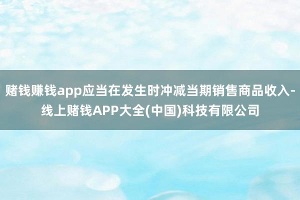 赌钱赚钱app应当在发生时冲减当期销售商品收入-线上赌钱APP大全(中国)科技有限公司