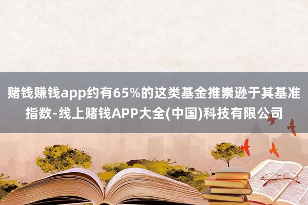 赌钱赚钱app约有65%的这类基金推崇逊于其基准指数-线上赌钱APP大全(中国)科技有限公司