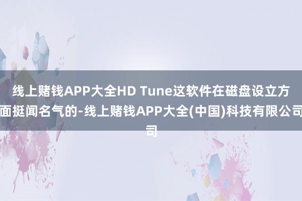 线上赌钱APP大全HD Tune这软件在磁盘设立方面挺闻名气的-线上赌钱APP大全(中国)科技有限公司