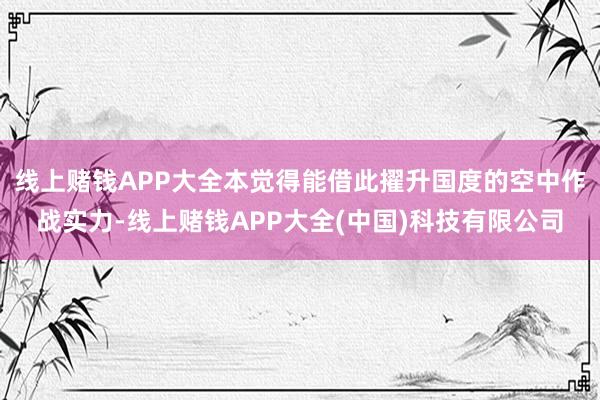 线上赌钱APP大全本觉得能借此擢升国度的空中作战实力-线上赌钱APP大全(中国)科技有限公司