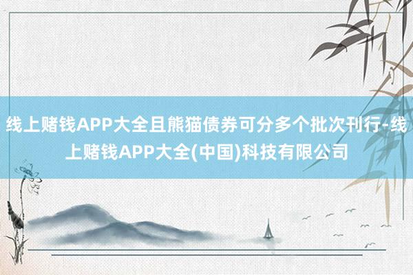 线上赌钱APP大全且熊猫债券可分多个批次刊行-线上赌钱APP大全(中国)科技有限公司