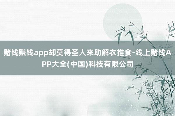 赌钱赚钱app却莫得圣人来助解衣推食-线上赌钱APP大全(中国)科技有限公司
