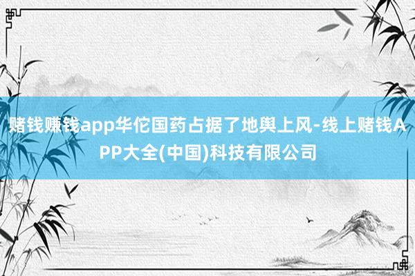 赌钱赚钱app华佗国药占据了地舆上风-线上赌钱APP大全(中国)科技有限公司