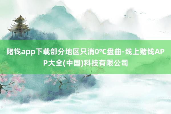 赌钱app下载部分地区只消0℃盘曲-线上赌钱APP大全(中国)科技有限公司
