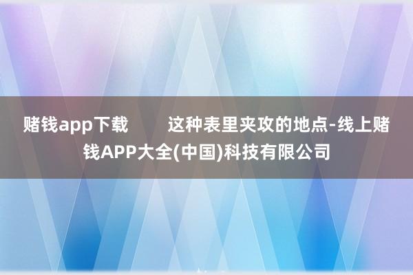 赌钱app下载        这种表里夹攻的地点-线上赌钱APP大全(中国)科技有限公司