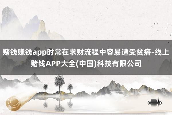 赌钱赚钱app时常在求财流程中容易遭受贫瘠-线上赌钱APP大全(中国)科技有限公司